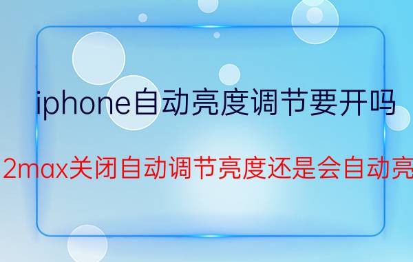 iphone自动亮度调节要开吗 12max关闭自动调节亮度还是会自动亮？